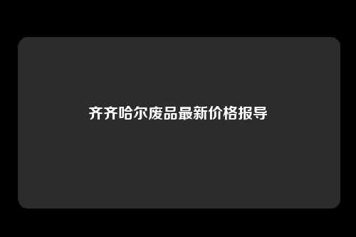 齐齐哈尔废品最新价格报导