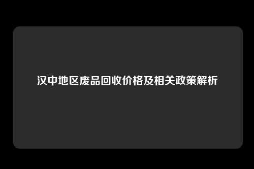 汉中地区废品回收价格及相关政策解析