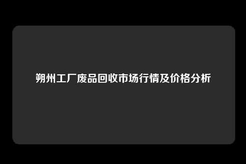 朔州工厂废品回收市场行情及价格分析