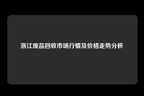 浙江废品回收市场行情及价格走势分析