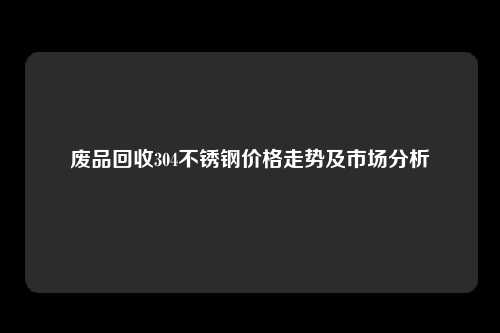 废品回收304不锈钢价格走势及市场分析