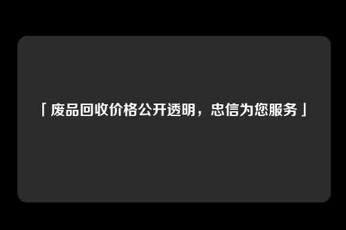 「废品回收价格公开透明，忠信为您服务」 