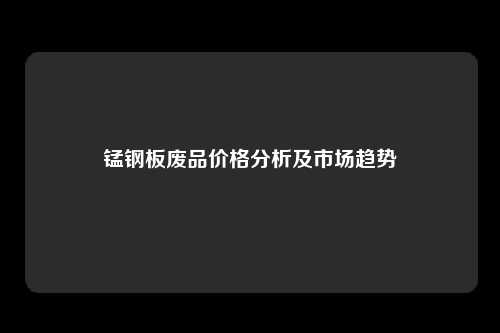 锰钢板废品价格分析及市场趋势