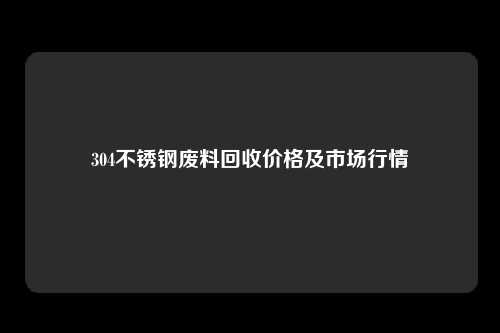 304不锈钢废料回收价格及市场行情