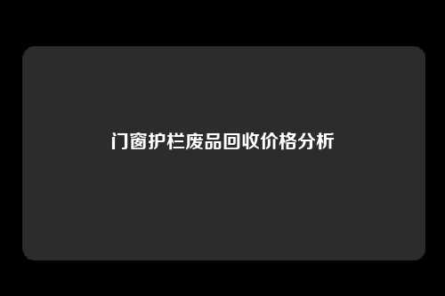 门窗护栏废品回收价格分析