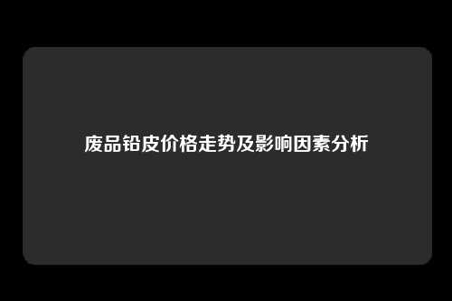 废品铅皮价格走势及影响因素分析