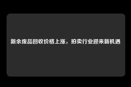 新余废品回收价格上涨，拍卖行业迎来新机遇