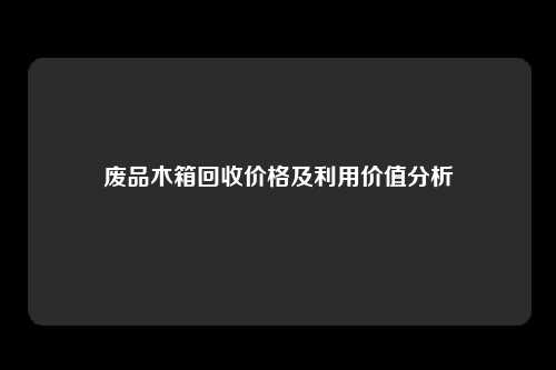 废品木箱回收价格及利用价值分析