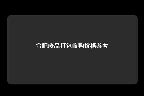 合肥废品打包收购价格参考