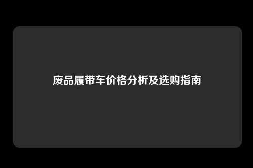 废品履带车价格分析及选购指南