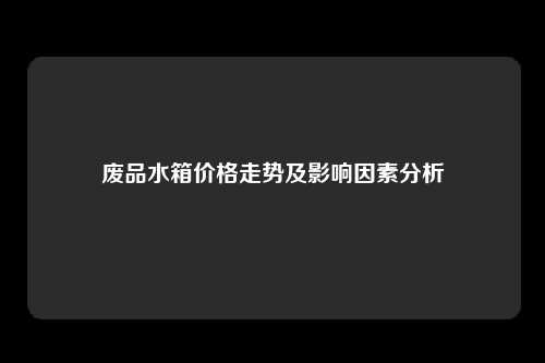 废品水箱价格走势及影响因素分析