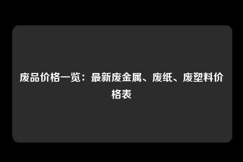 废品价格一览：最新废金属、废纸、废塑料价格表