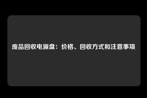 废品回收电源盘：价格、回收方式和注意事项