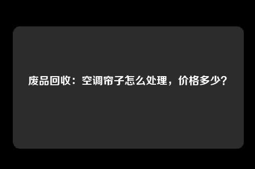 废品回收：空调帘子怎么处理，价格多少？