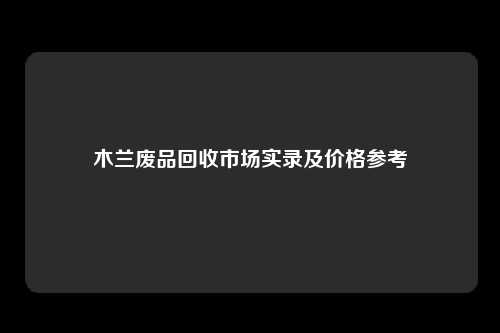 木兰废品回收市场实录及价格参考