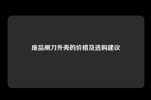 废品闸刀外壳的价格及选购建议