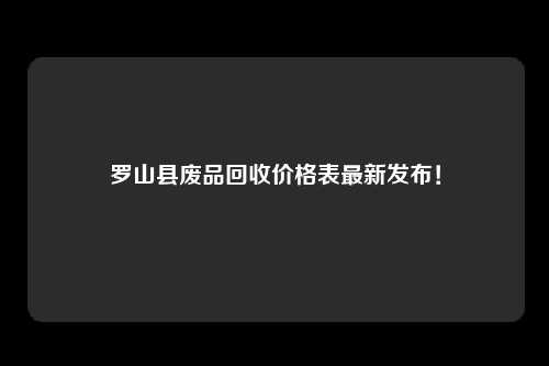 罗山县废品回收价格表最新发布！