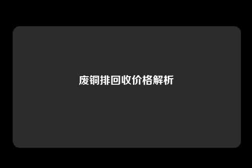 废铜排回收价格解析