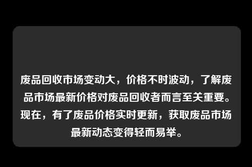 废品回收市场变动大，价格不时波动，了解废品市场最新价格对废品回收者而言至关重要。现在，有了废品价格实时更新，获取废品市场最新动态变得轻而易举。