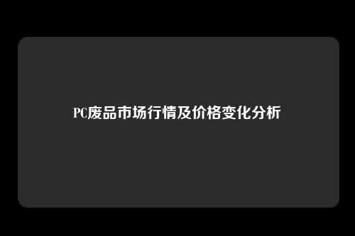 PC废品市场行情及价格变化分析