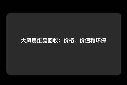 大风扇废品回收：价格、价值和环保