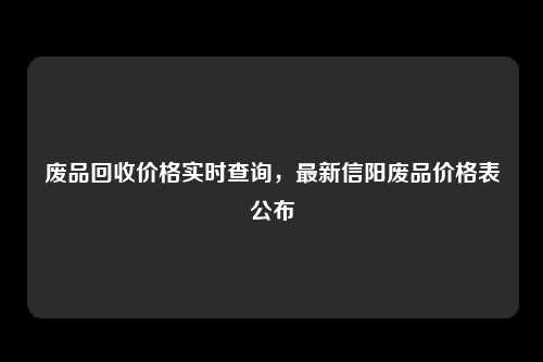 废品回收价格实时查询，最新信阳废品价格表公布