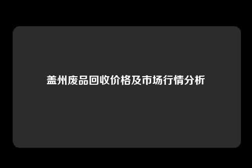 盖州废品回收价格及市场行情分析