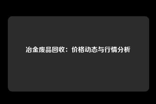 冶金废品回收：价格动态与行情分析