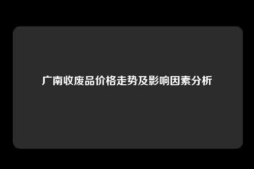 广南收废品价格走势及影响因素分析