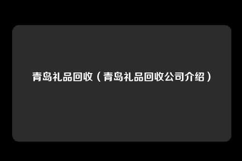 青岛礼品回收（青岛礼品回收公司介绍）