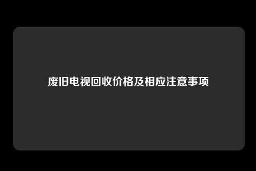 废旧电视回收价格及相应注意事项