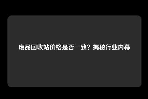 废品回收站价格是否一致？揭秘行业内幕