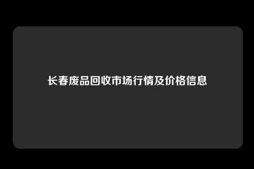 长春废品回收市场行情及价格信息