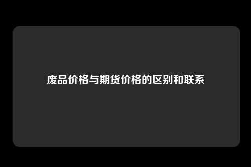 废品价格与期货价格的区别和联系