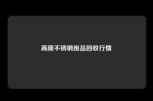 高陵不锈钢废品回收行情