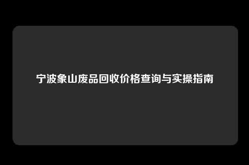 宁波象山废品回收价格查询与实操指南