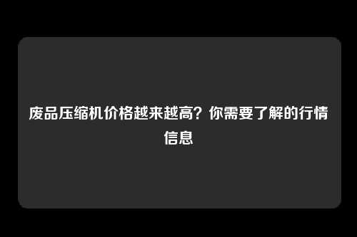 废品压缩机价格越来越高？你需要了解的行情信息