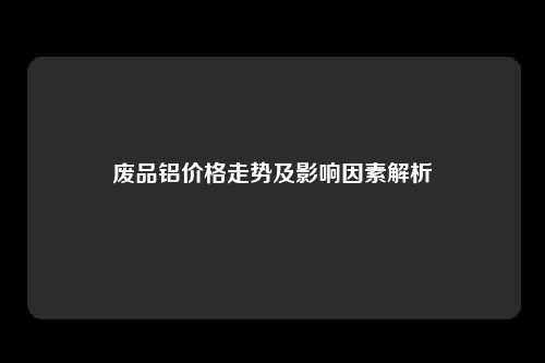 废品铝价格走势及影响因素解析