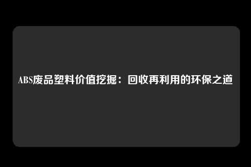 ABS废品塑料价值挖掘：回收再利用的环保之道