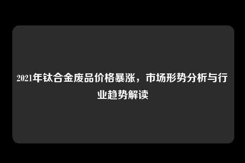 2021年钛合金废品价格暴涨，市场形势分析与行业趋势解读