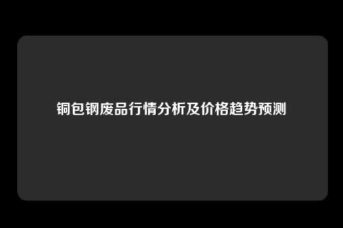 铜包钢废品行情分析及价格趋势预测