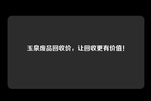 玉泉废品回收价，让回收更有价值！