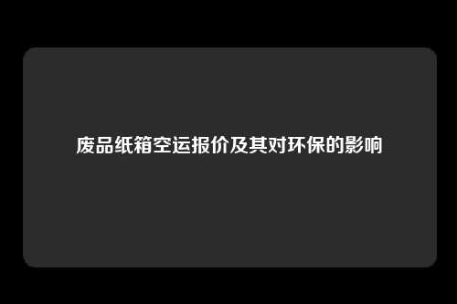 废品纸箱空运报价及其对环保的影响