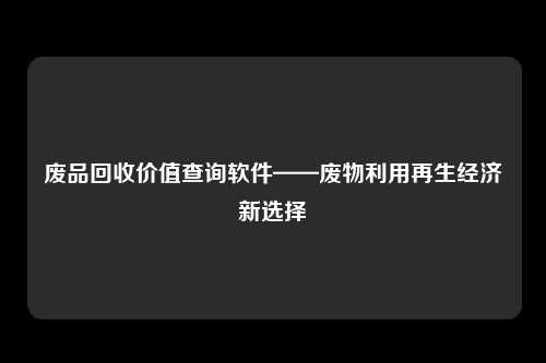 废品回收价值查询软件——废物利用再生经济新选择