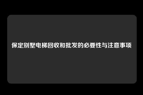 保定别墅电梯回收和批发的必要性与注意事项