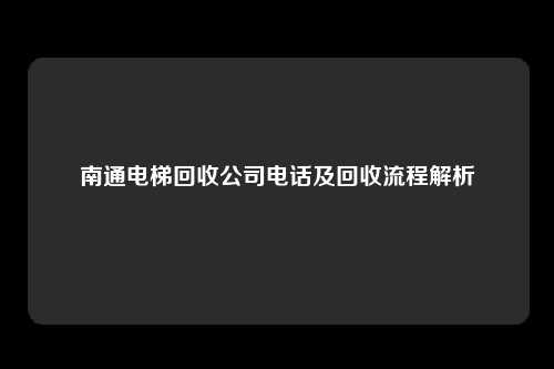 南通电梯回收公司电话及回收流程解析