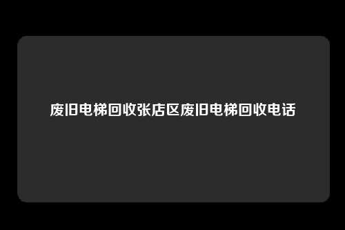 废旧电梯回收张店区废旧电梯回收电话