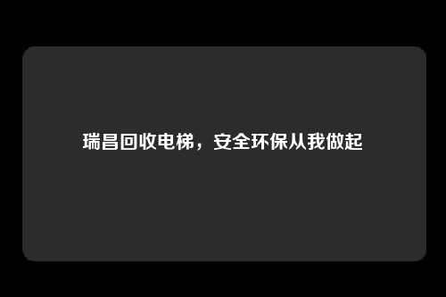 瑞昌回收电梯，安全环保从我做起