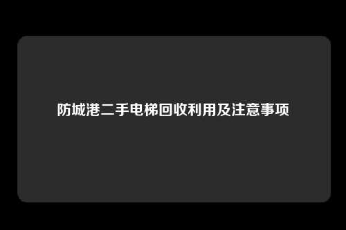 防城港二手电梯回收利用及注意事项