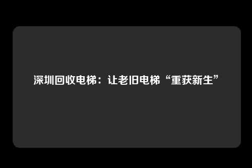 深圳回收电梯：让老旧电梯“重获新生”